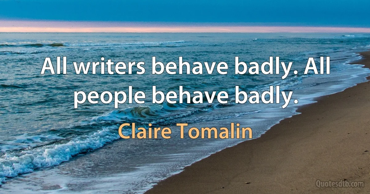 All writers behave badly. All people behave badly. (Claire Tomalin)