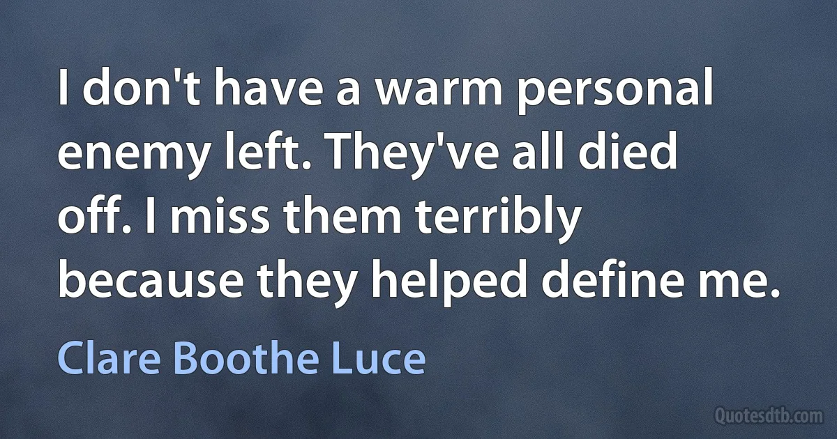 I don't have a warm personal enemy left. They've all died off. I miss them terribly because they helped define me. (Clare Boothe Luce)