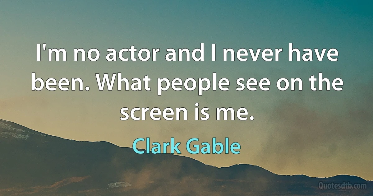 I'm no actor and I never have been. What people see on the screen is me. (Clark Gable)