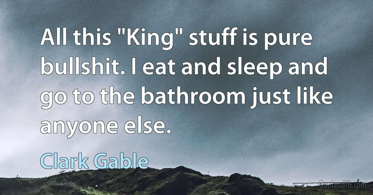 All this "King" stuff is pure bullshit. I eat and sleep and go to the bathroom just like anyone else. (Clark Gable)