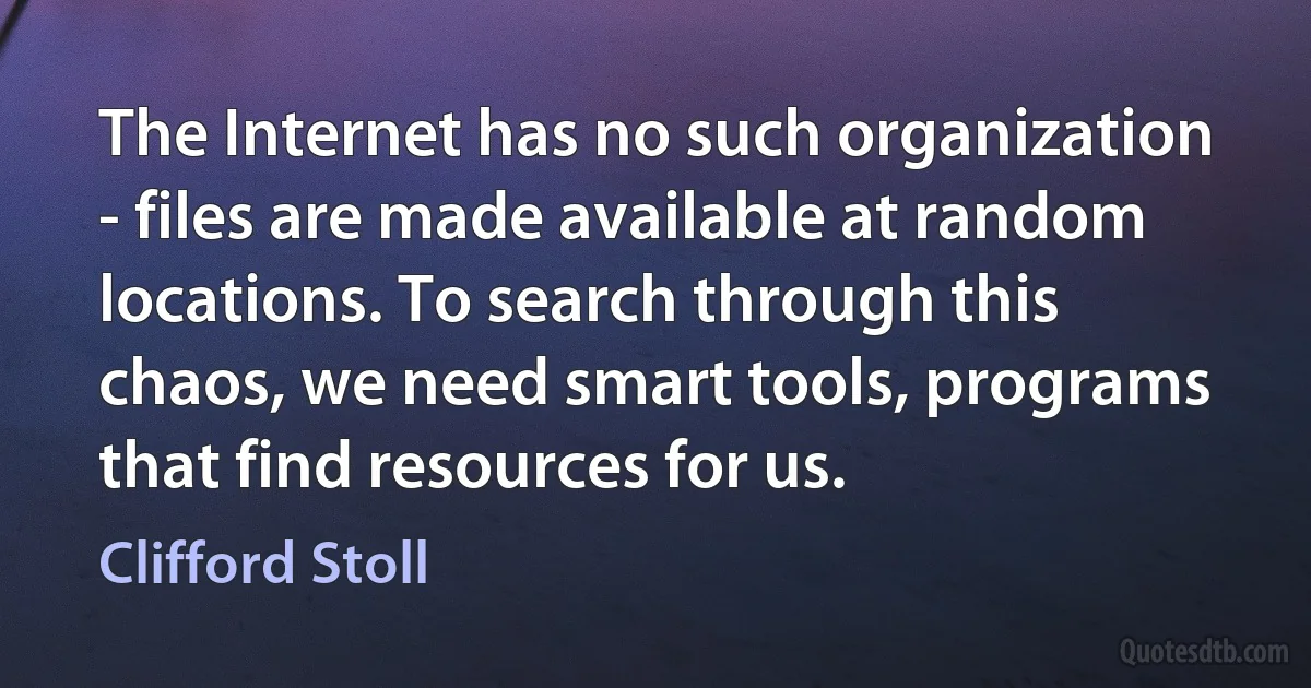 The Internet has no such organization - files are made available at random locations. To search through this chaos, we need smart tools, programs that find resources for us. (Clifford Stoll)