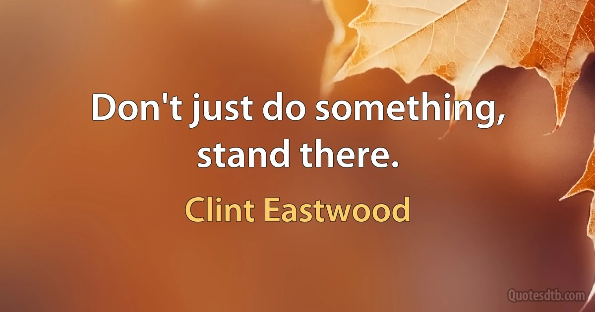 Don't just do something, stand there. (Clint Eastwood)