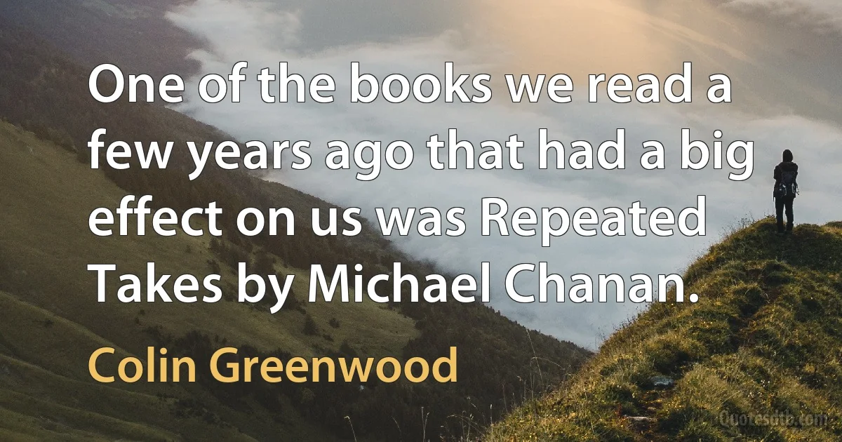 One of the books we read a few years ago that had a big effect on us was Repeated Takes by Michael Chanan. (Colin Greenwood)