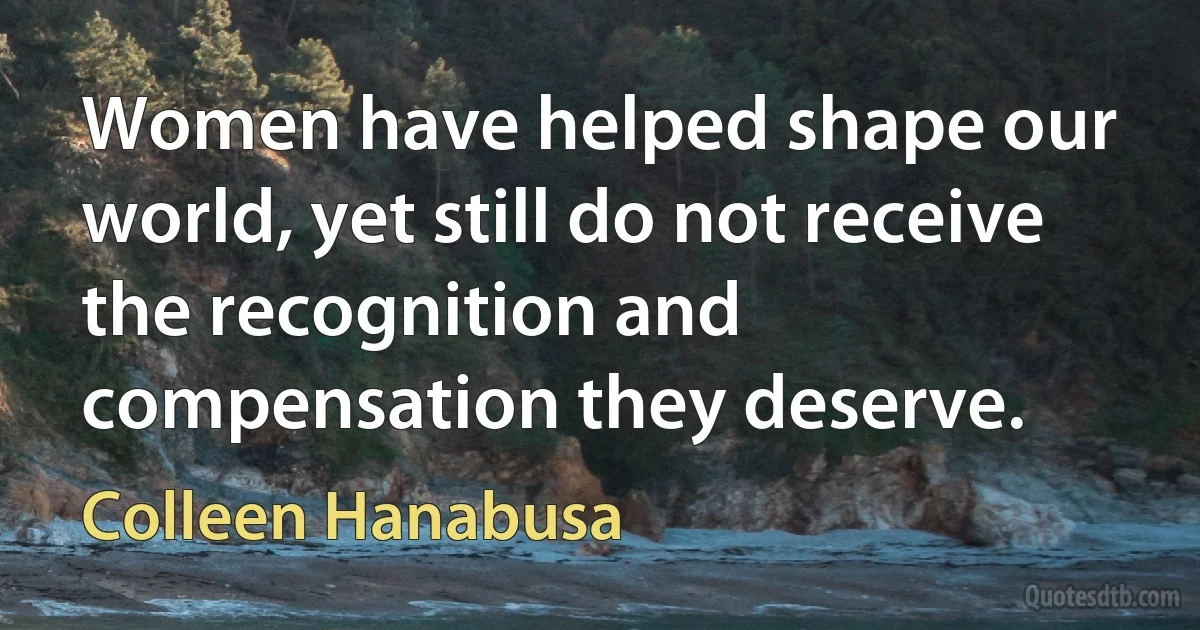 Women have helped shape our world, yet still do not receive the recognition and compensation they deserve. (Colleen Hanabusa)