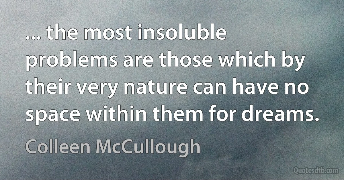 ... the most insoluble problems are those which by their very nature can have no space within them for dreams. (Colleen McCullough)