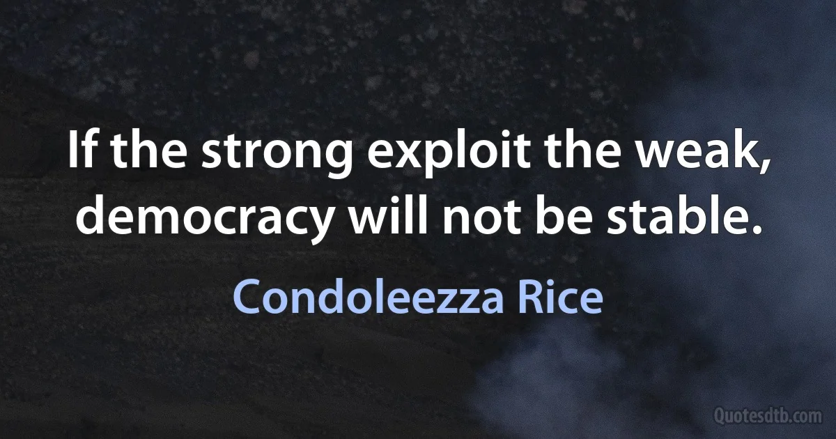 If the strong exploit the weak, democracy will not be stable. (Condoleezza Rice)