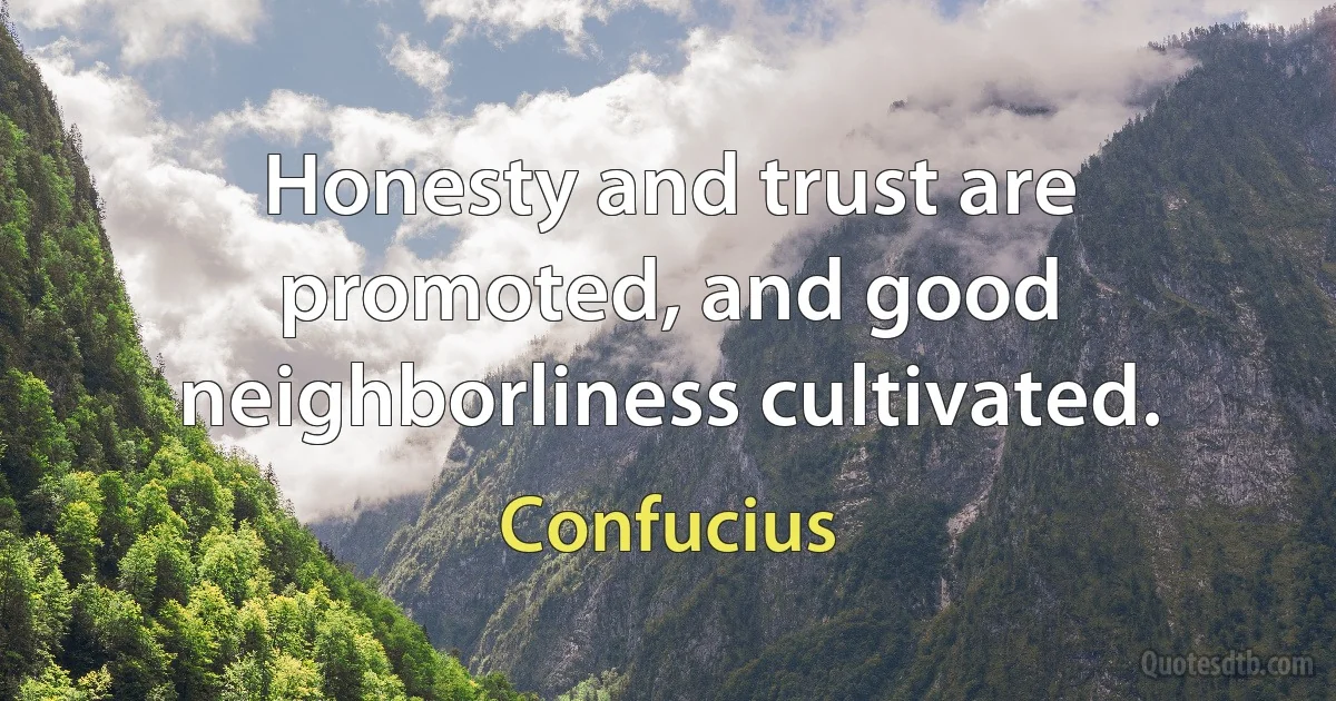 Honesty and trust are promoted, and good neighborliness cultivated. (Confucius)