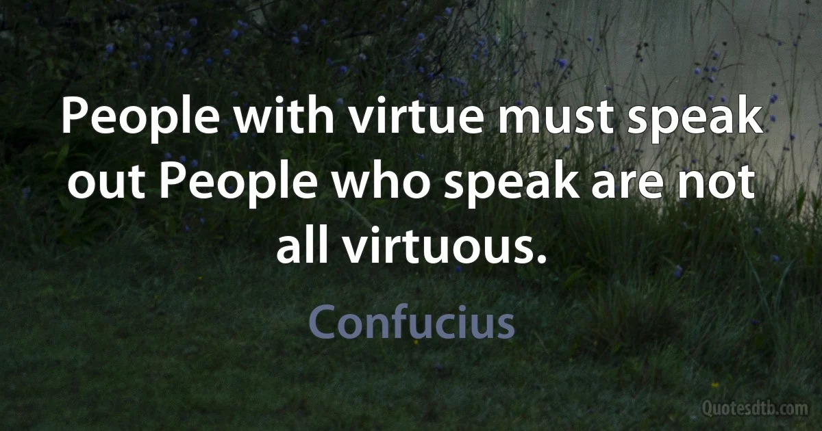 People with virtue must speak out People who speak are not all virtuous. (Confucius)