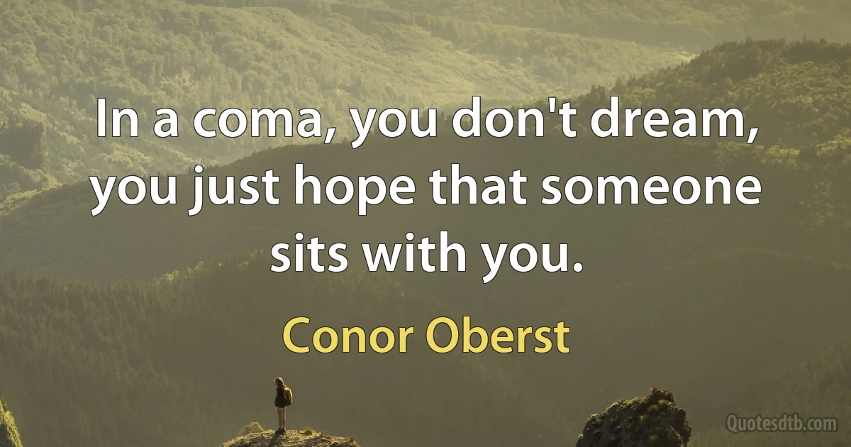 In a coma, you don't dream,
you just hope that someone sits with you. (Conor Oberst)