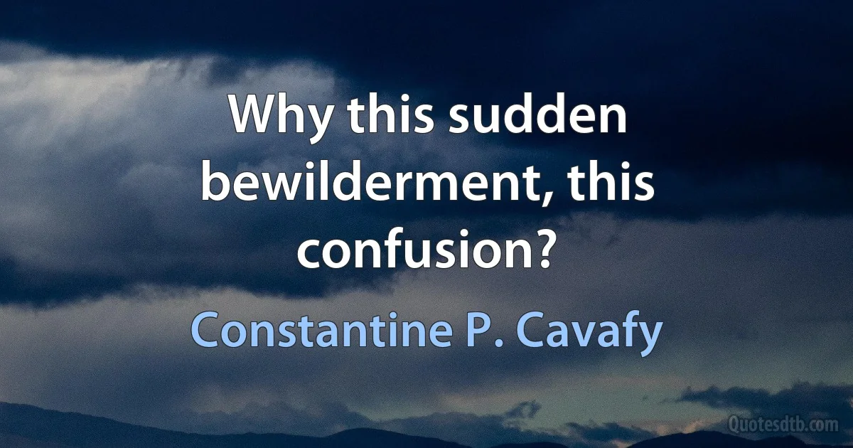 Why this sudden bewilderment, this confusion? (Constantine P. Cavafy)