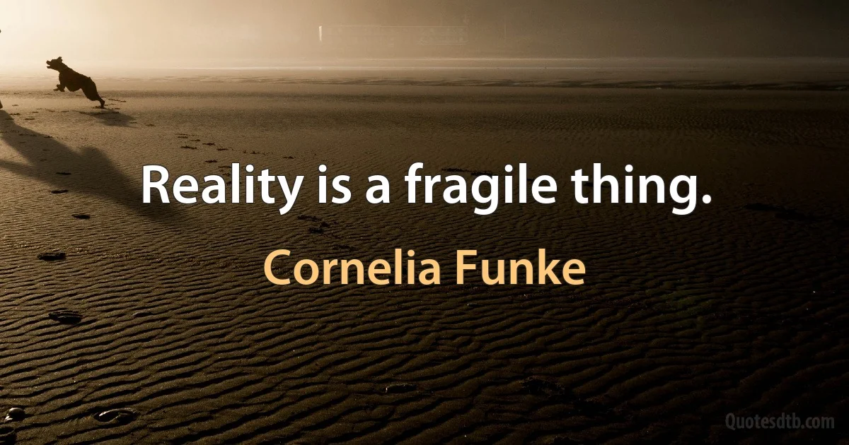 Reality is a fragile thing. (Cornelia Funke)