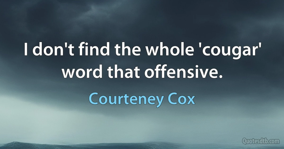 I don't find the whole 'cougar' word that offensive. (Courteney Cox)