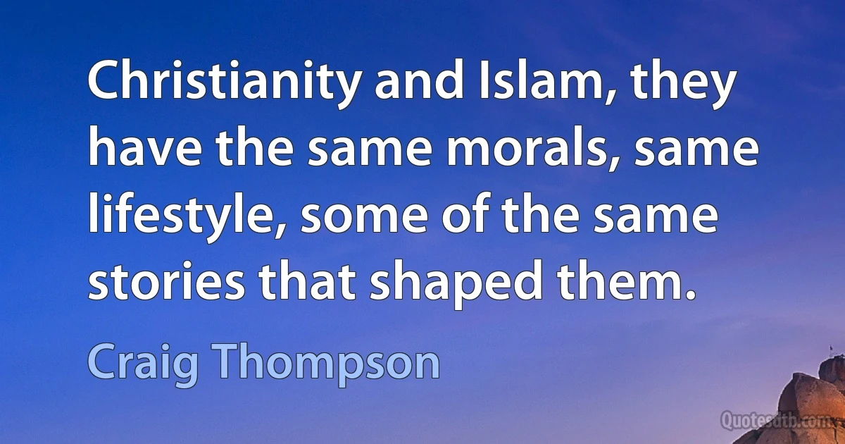 Christianity and Islam, they have the same morals, same lifestyle, some of the same stories that shaped them. (Craig Thompson)