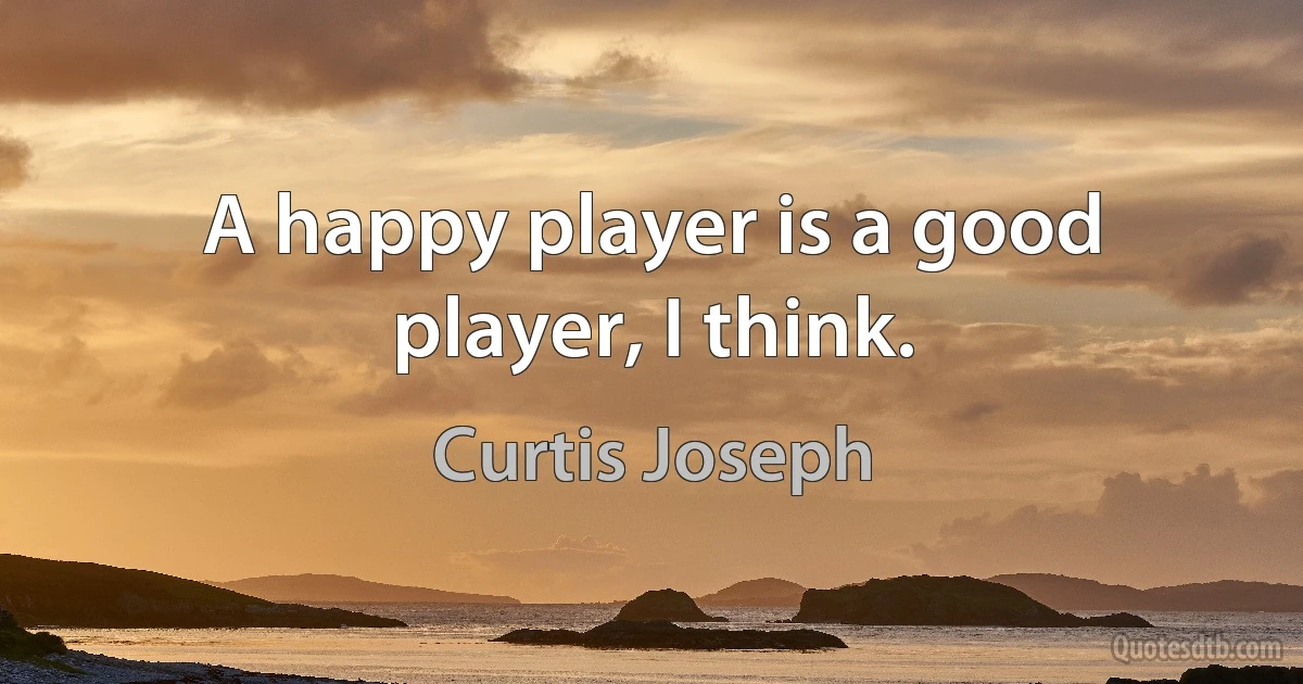 A happy player is a good player, I think. (Curtis Joseph)