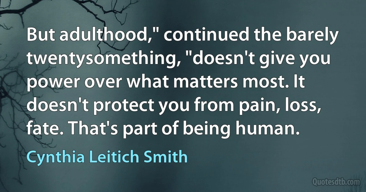 But adulthood," continued the barely twentysomething, "doesn't give you power over what matters most. It doesn't protect you from pain, loss, fate. That's part of being human. (Cynthia Leitich Smith)