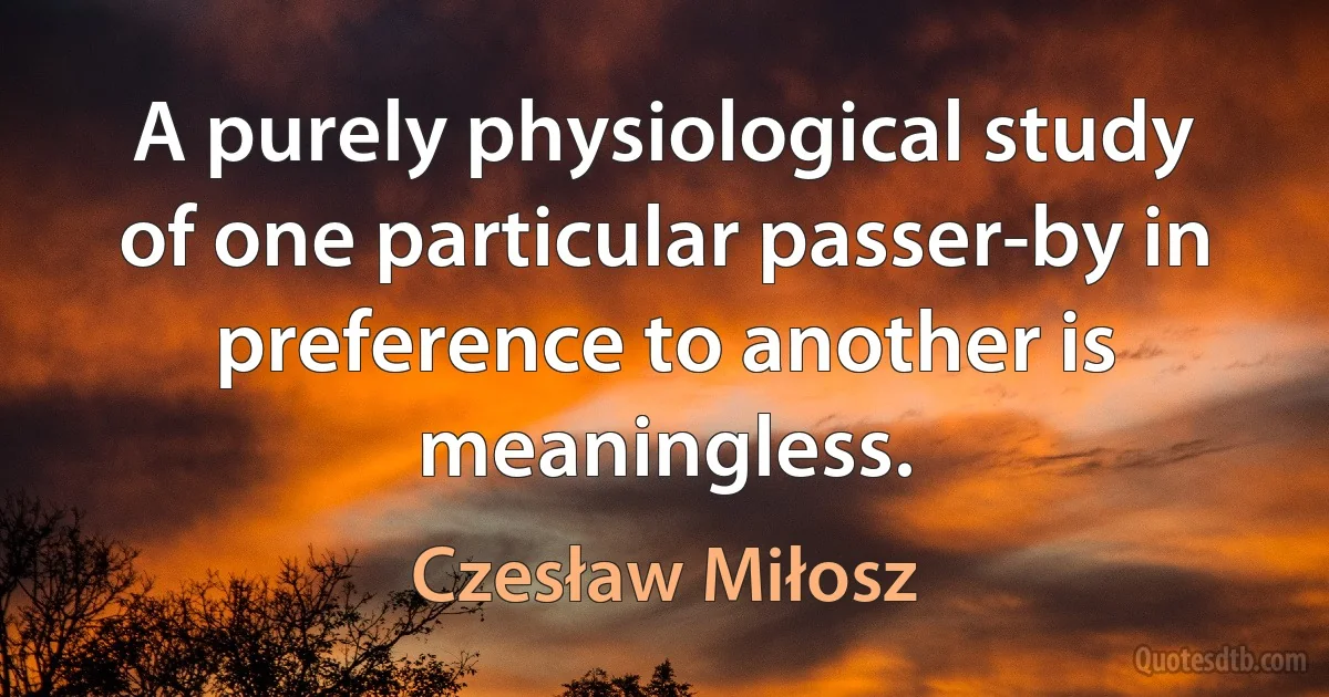 A purely physiological study of one particular passer-by in preference to another is meaningless. (Czesław Miłosz)