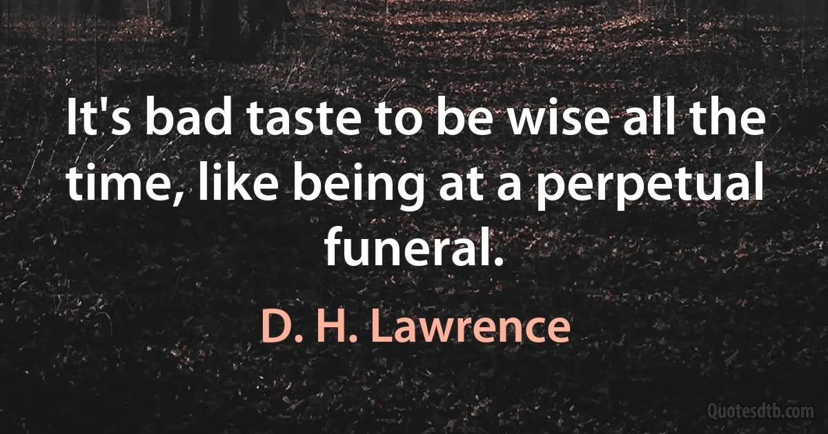 It's bad taste to be wise all the time, like being at a perpetual funeral. (D. H. Lawrence)