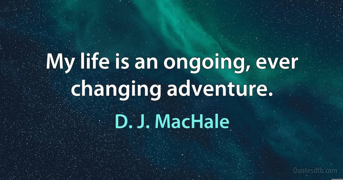 My life is an ongoing, ever changing adventure. (D. J. MacHale)