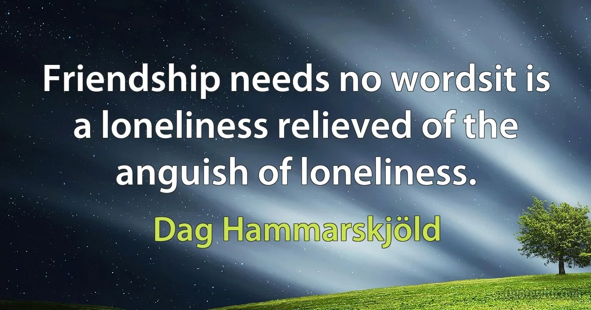 Friendship needs no wordsit is a loneliness relieved of the anguish of loneliness. (Dag Hammarskjöld)