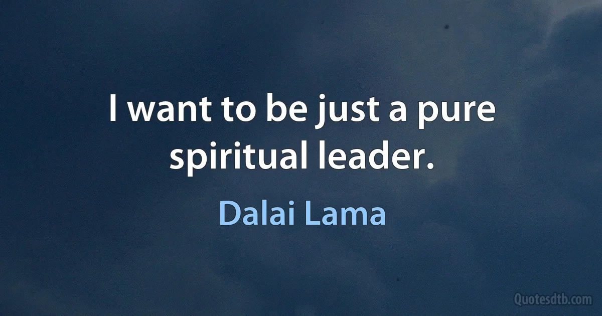 I want to be just a pure spiritual leader. (Dalai Lama)