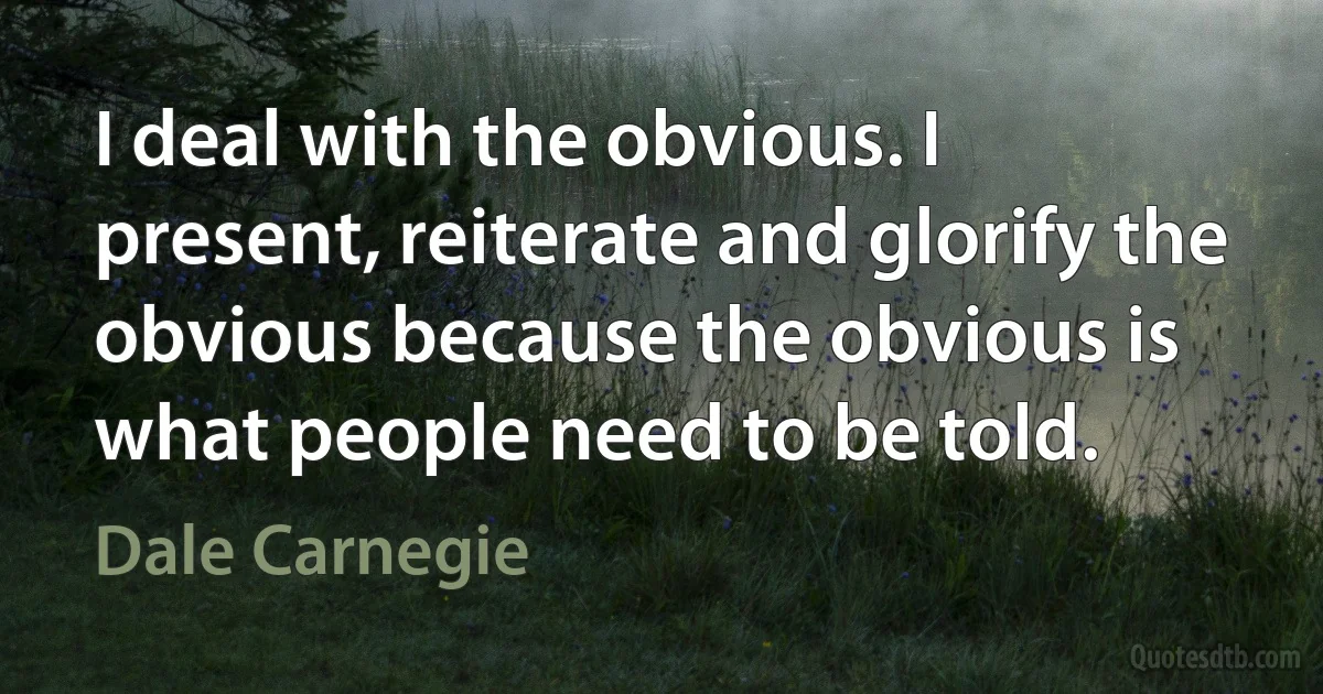 I deal with the obvious. I present, reiterate and glorify the obvious because the obvious is what people need to be told. (Dale Carnegie)