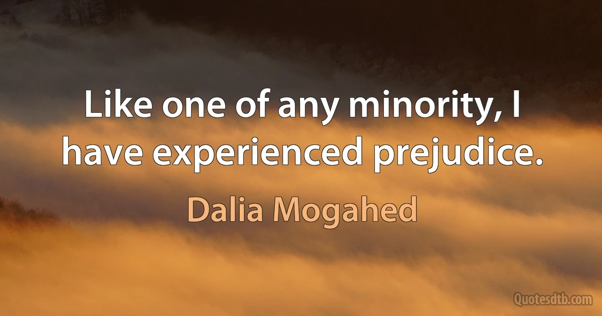 Like one of any minority, I have experienced prejudice. (Dalia Mogahed)