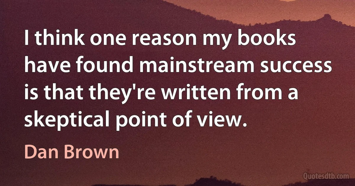 I think one reason my books have found mainstream success is that they're written from a skeptical point of view. (Dan Brown)