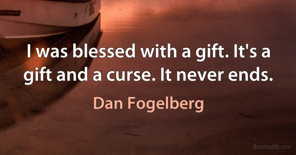 I was blessed with a gift. It's a gift and a curse. It never ends. (Dan Fogelberg)