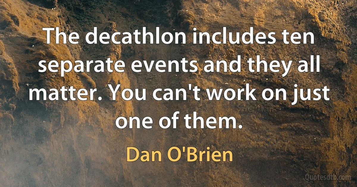 The decathlon includes ten separate events and they all matter. You can't work on just one of them. (Dan O'Brien)