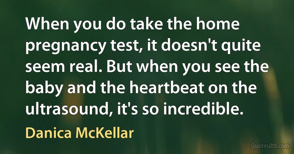 When you do take the home pregnancy test, it doesn't quite seem real. But when you see the baby and the heartbeat on the ultrasound, it's so incredible. (Danica McKellar)