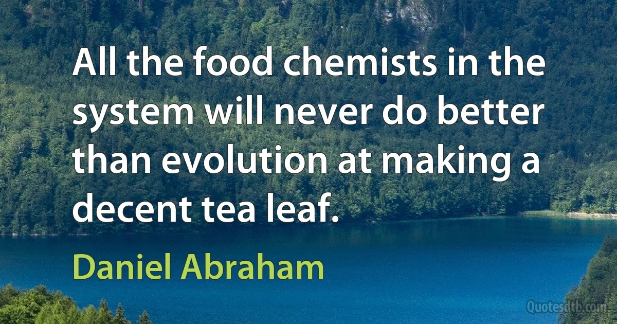 All the food chemists in the system will never do better than evolution at making a decent tea leaf. (Daniel Abraham)