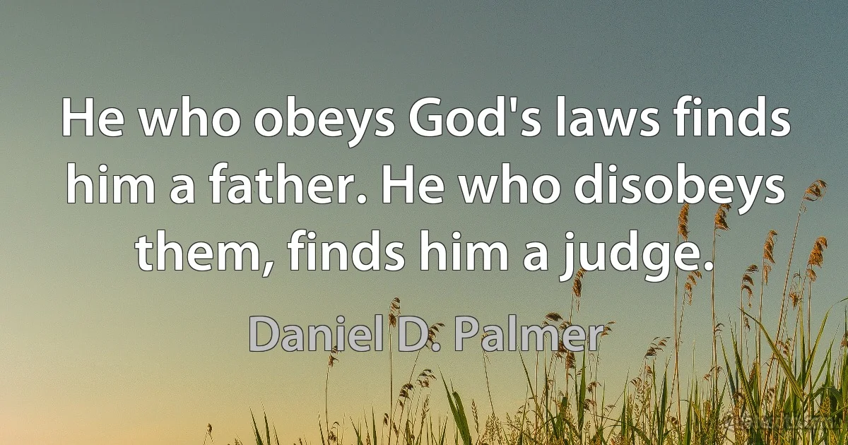 He who obeys God's laws finds him a father. He who disobeys them, finds him a judge. (Daniel D. Palmer)