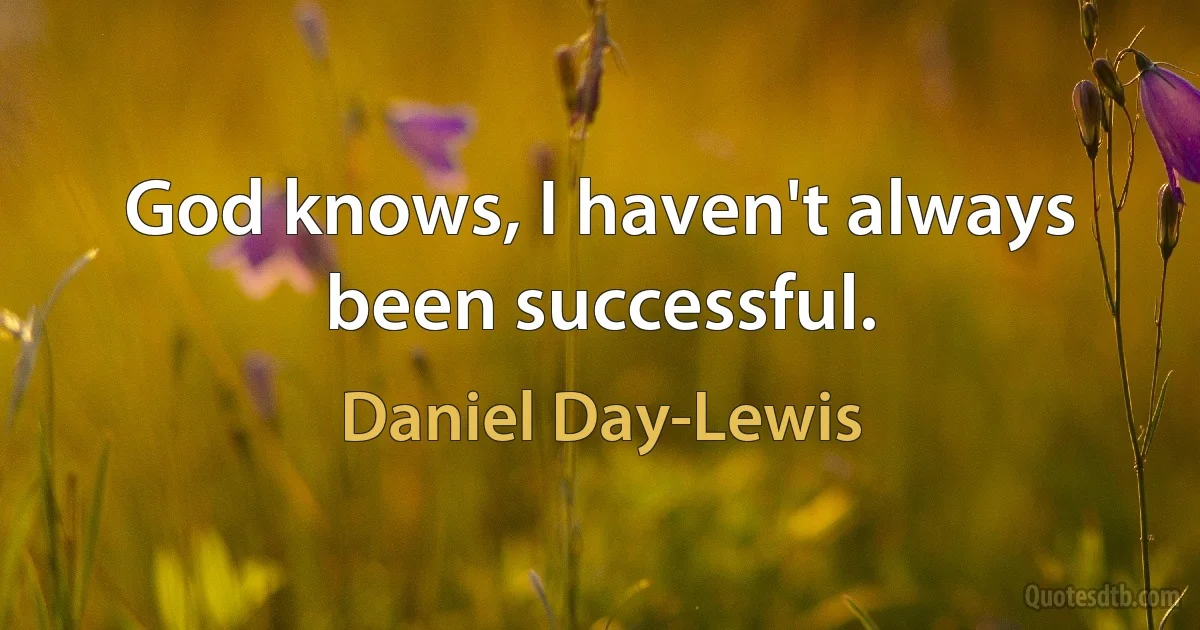 God knows, I haven't always been successful. (Daniel Day-Lewis)