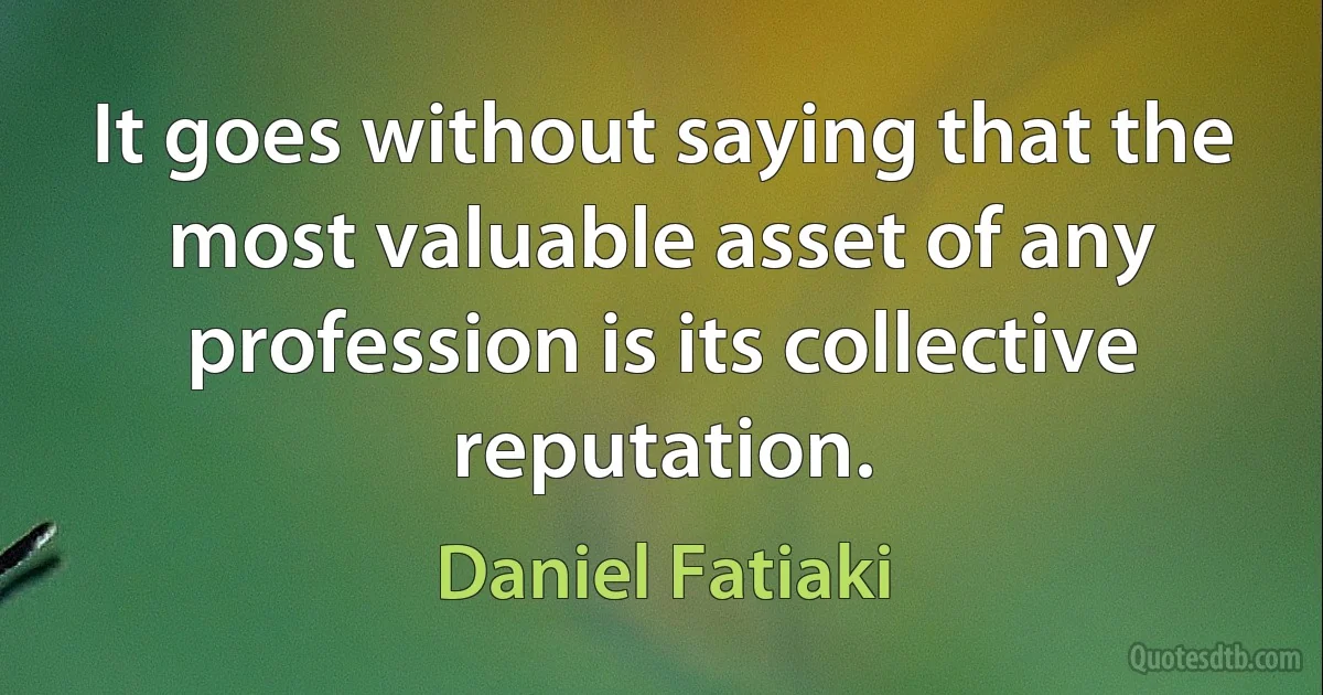 It goes without saying that the most valuable asset of any profession is its collective reputation. (Daniel Fatiaki)