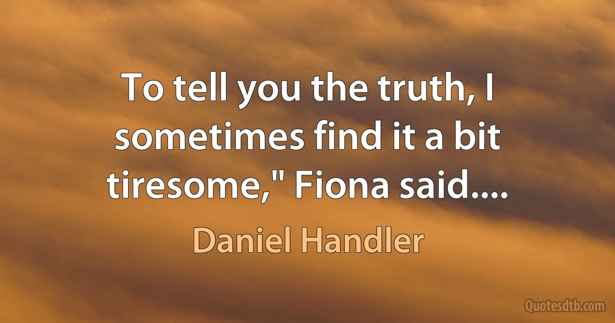 To tell you the truth, I sometimes find it a bit tiresome," Fiona said.... (Daniel Handler)