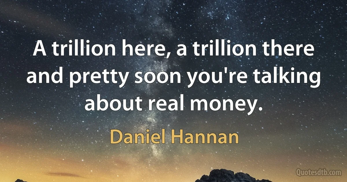 A trillion here, a trillion there and pretty soon you're talking about real money. (Daniel Hannan)