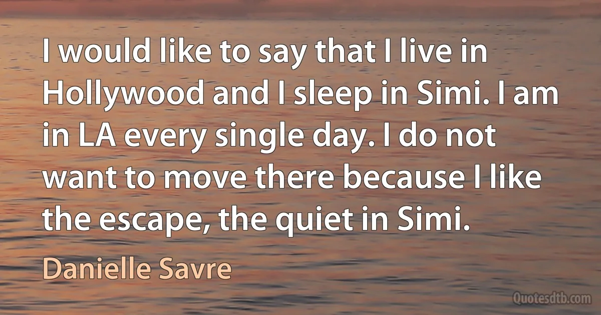 I would like to say that I live in Hollywood and I sleep in Simi. I am in LA every single day. I do not want to move there because I like the escape, the quiet in Simi. (Danielle Savre)