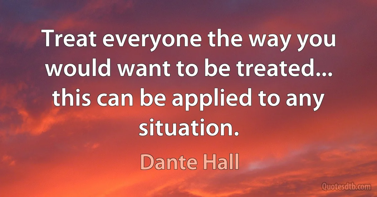 Treat everyone the way you would want to be treated... this can be applied to any situation. (Dante Hall)