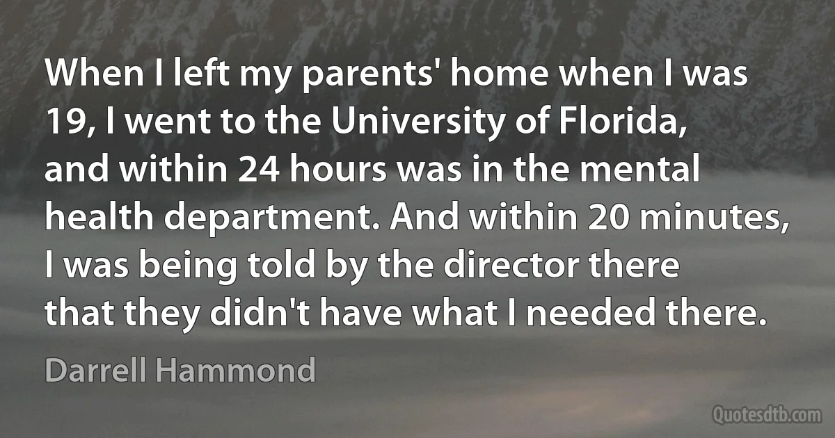 When I left my parents' home when I was 19, I went to the University of Florida, and within 24 hours was in the mental health department. And within 20 minutes, I was being told by the director there that they didn't have what I needed there. (Darrell Hammond)