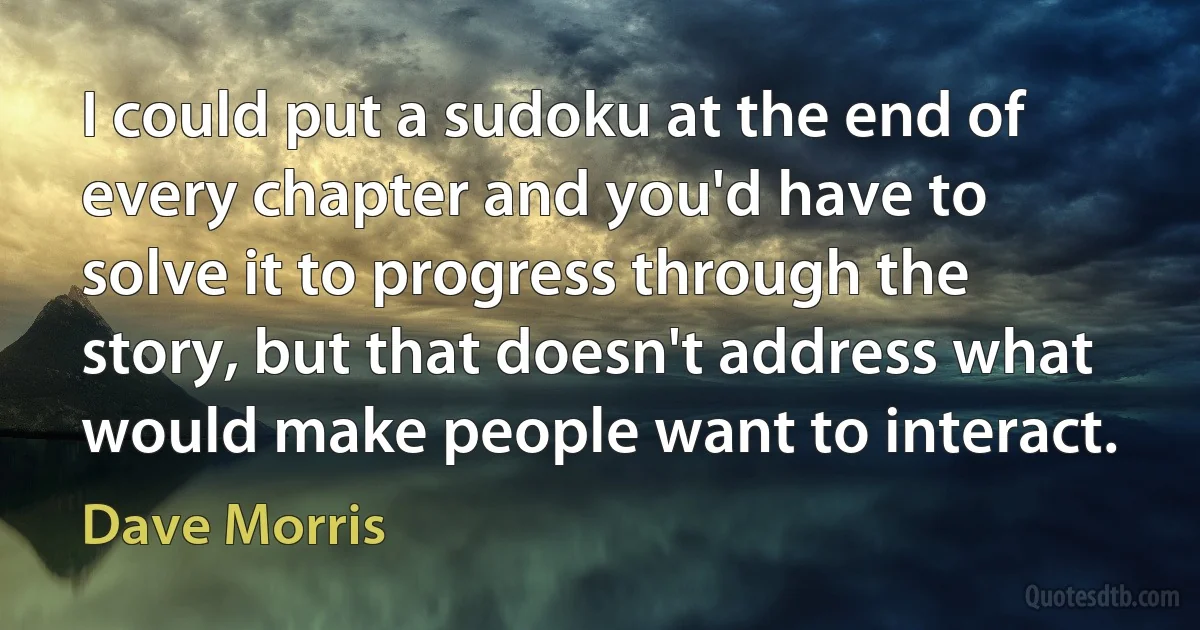 I could put a sudoku at the end of every chapter and you'd have to solve it to progress through the story, but that doesn't address what would make people want to interact. (Dave Morris)