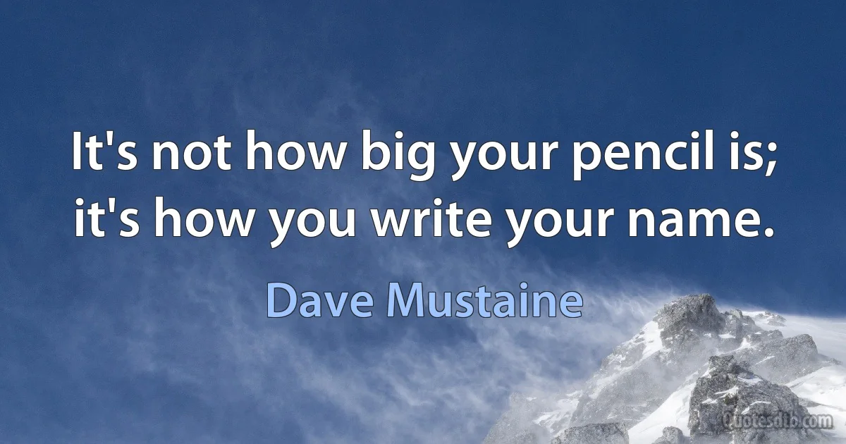 It's not how big your pencil is; it's how you write your name. (Dave Mustaine)