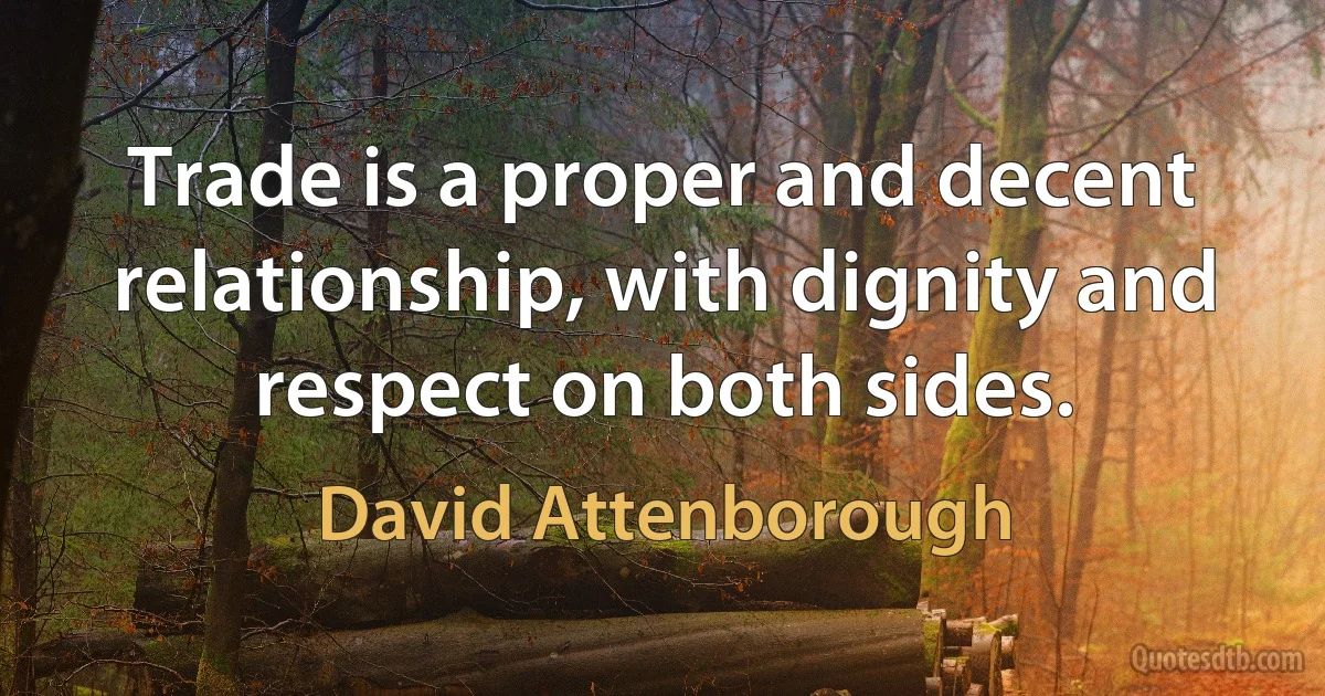 Trade is a proper and decent relationship, with dignity and respect on both sides. (David Attenborough)