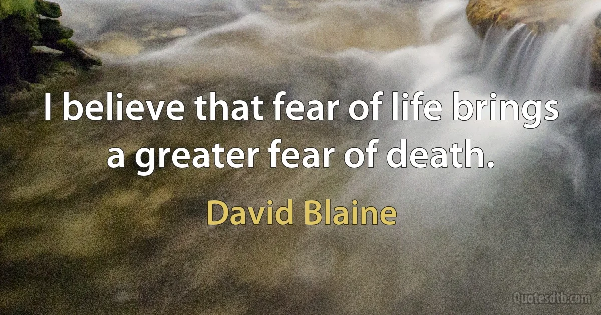 I believe that fear of life brings a greater fear of death. (David Blaine)