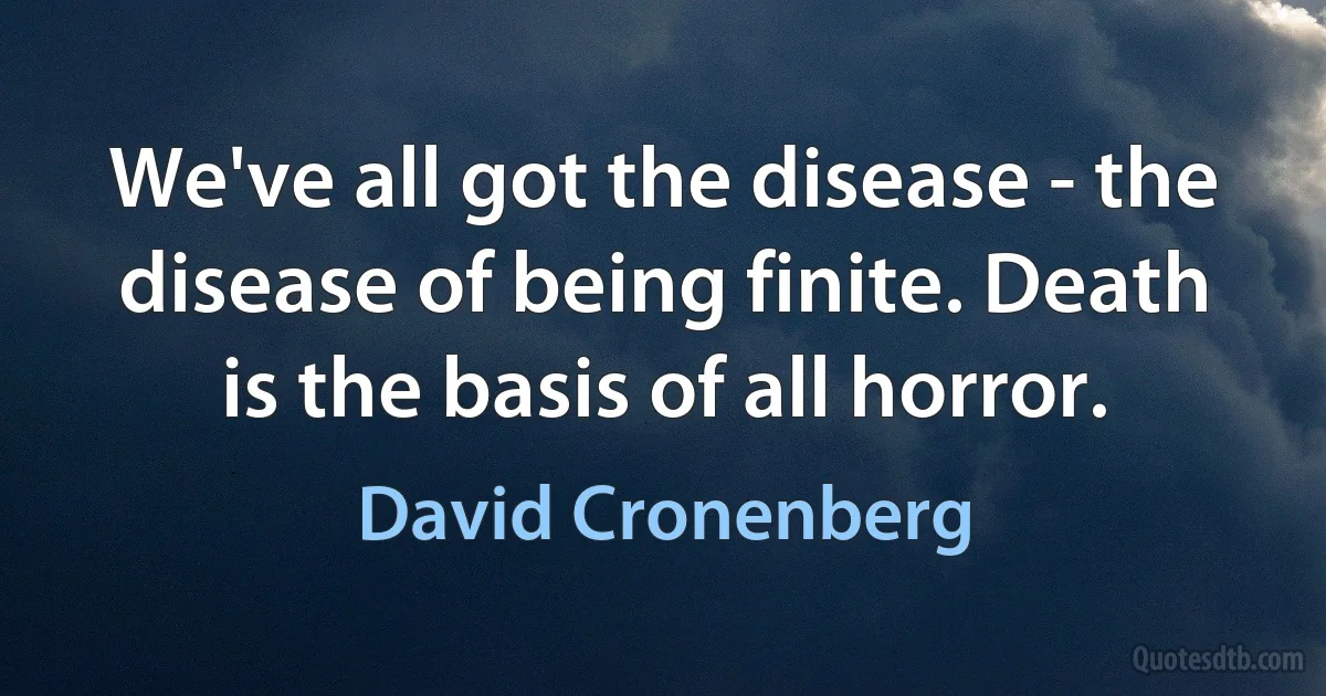 We've all got the disease - the disease of being finite. Death is the basis of all horror. (David Cronenberg)