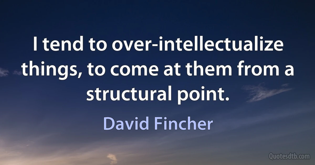 I tend to over-intellectualize things, to come at them from a structural point. (David Fincher)