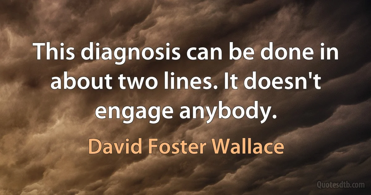 This diagnosis can be done in about two lines. It doesn't engage anybody. (David Foster Wallace)