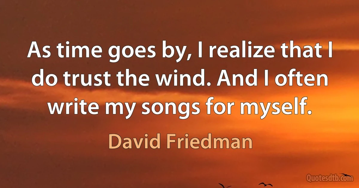 As time goes by, I realize that I do trust the wind. And I often write my songs for myself. (David Friedman)