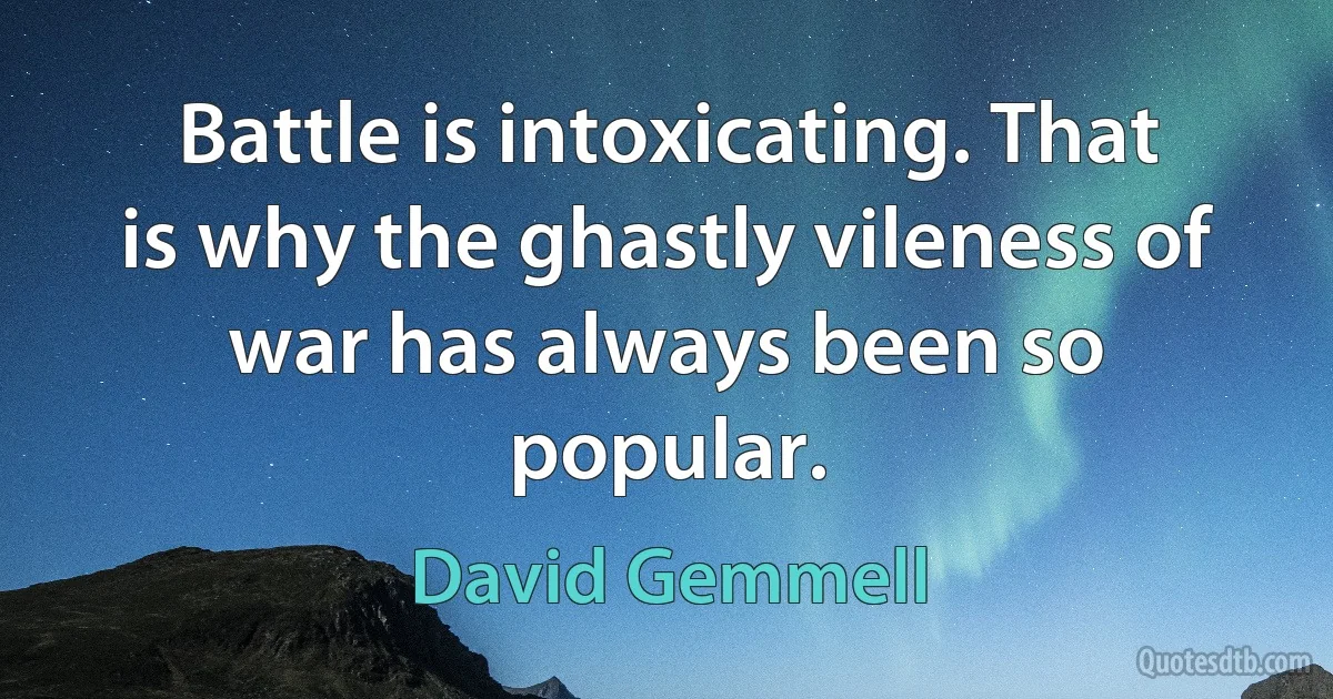 Battle is intoxicating. That is why the ghastly vileness of war has always been so popular. (David Gemmell)