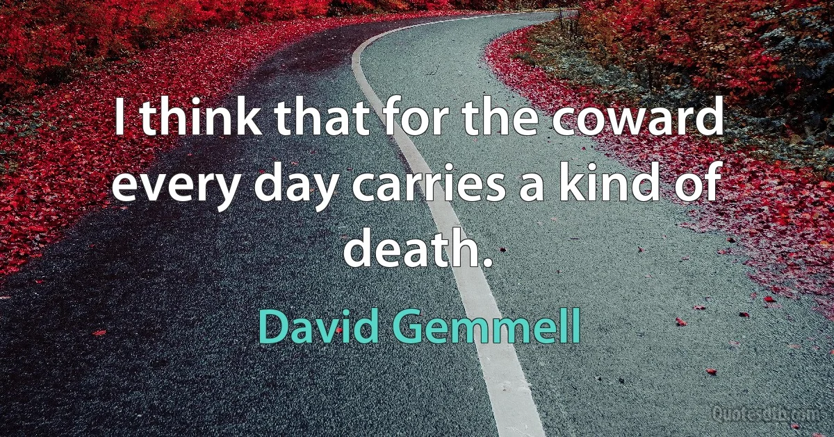 I think that for the coward every day carries a kind of death. (David Gemmell)