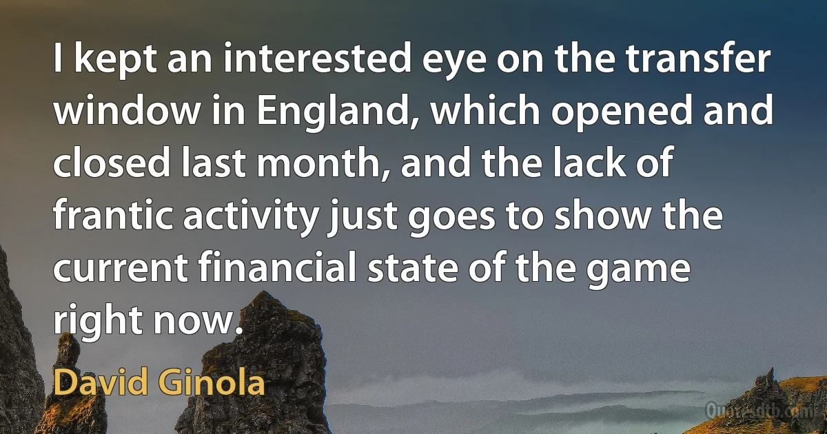 I kept an interested eye on the transfer window in England, which opened and closed last month, and the lack of frantic activity just goes to show the current financial state of the game right now. (David Ginola)